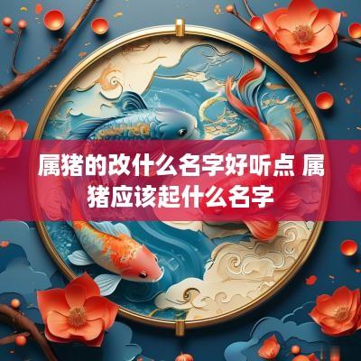 属猪的改什么名字好听点 属猪应该起什么名字