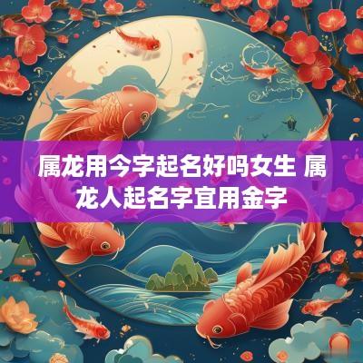 属龙用今字起名好吗女生 属龙人起名字宜用金字