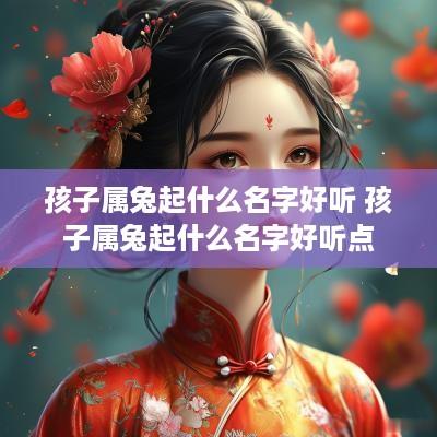 孩子属兔起什么名字好听 孩子属兔起什么名字好听点