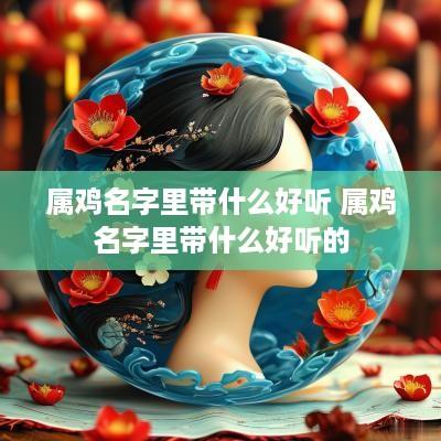 属鸡名字里带什么好听 属鸡名字里带什么好听的