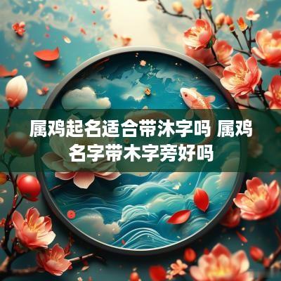 属鸡起名适合带沐字吗 属鸡名字带木字旁好吗
