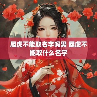 属虎不能取名字吗男 属虎不能取什么名字
