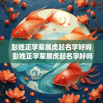 彭姓正字辈属虎起名字好吗 彭姓正字辈属虎起名字好吗男孩