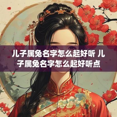 儿子属兔名字怎么起好听 儿子属兔名字怎么起好听点