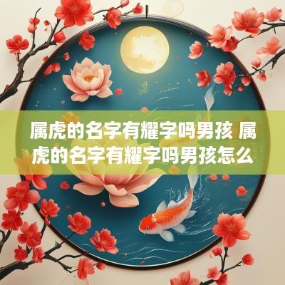 属虎的名字有耀字吗男孩 属虎的名字有耀字吗男孩怎么取