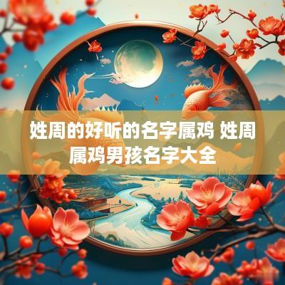姓周的好听的名字属鸡 姓周属鸡男孩名字大全