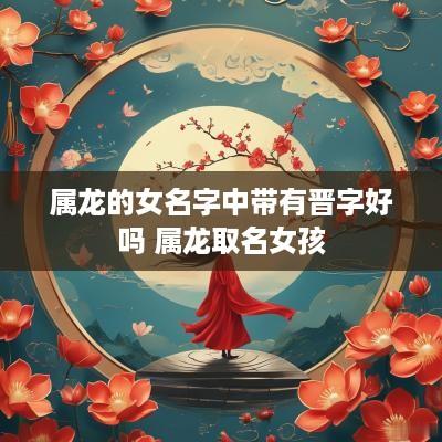属龙的女名字中带有晋字好吗 属龙取名女孩