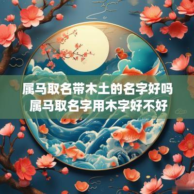 属马取名带木土的名字好吗 属马取名字用木字好不好