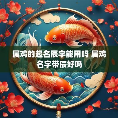 属鸡的起名辰字能用吗 属鸡名字带辰好吗
