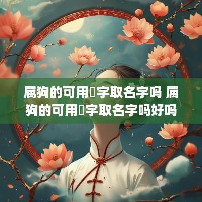 属狗的可用珺字取名字吗 属狗的可用珺字取名字吗好吗