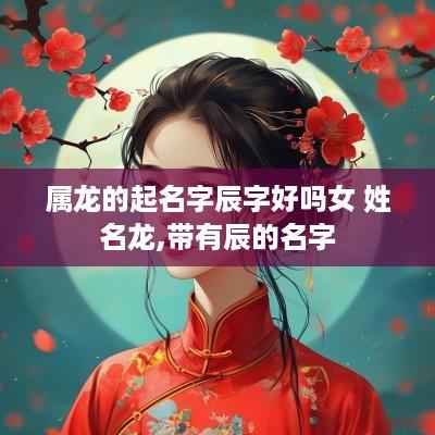 属龙的起名字辰字好吗女 姓名龙,带有辰的名字