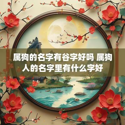 属狗的名字有谷字好吗 属狗人的名字里有什么字好