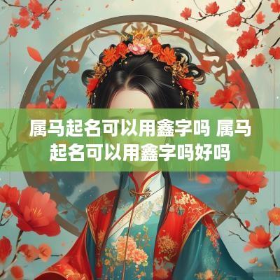 属马起名可以用鑫字吗 属马起名可以用鑫字吗好吗