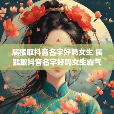 属猴取抖音名字好吗女生 属猴取抖音名字好吗女生霸气