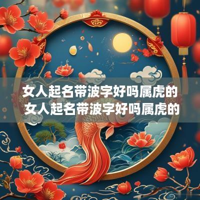 女人起名带波字好吗属虎的 女人起名带波字好吗属虎的名字