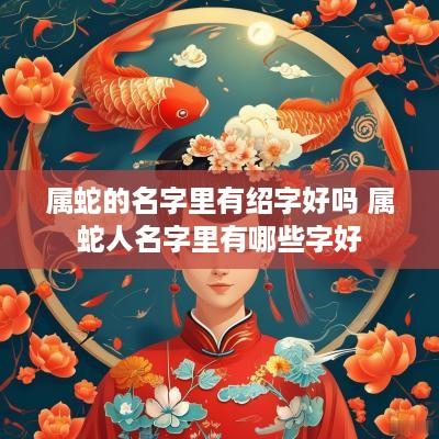 属蛇的名字里有绍字好吗 属蛇人名字里有哪些字好
