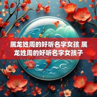 属龙姓周的好听名字女孩 属龙姓周的好听名字女孩子