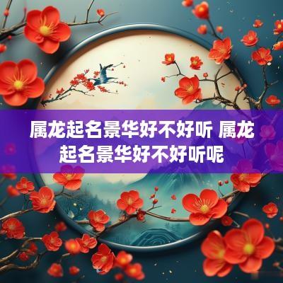 属龙起名景华好不好听 属龙起名景华好不好听呢