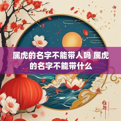 属虎的名字不能带人吗 属虎的名字不能带什么