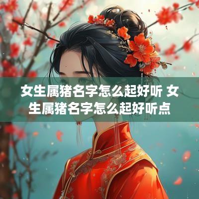 女生属猪名字怎么起好听 女生属猪名字怎么起好听点