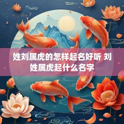 姓刘属虎的怎样起名好听 刘姓属虎起什么名字 姓刘属虎的怎样起名好听 刘姓属虎起什么名字