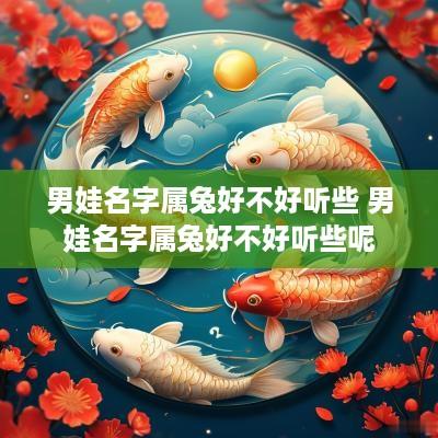 男娃名字属兔好不好听些 男娃名字属兔好不好听些呢