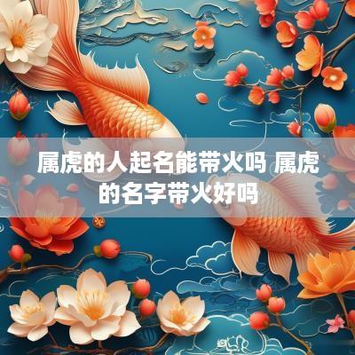 属虎的人起名能带火吗 属虎的名字带火好吗