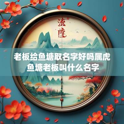 老板给鱼塘取名字好吗属虎 鱼塘老板叫什么名字