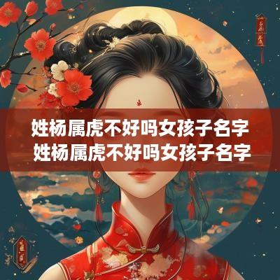 姓杨属虎不好吗女孩子名字 姓杨属虎不好吗女孩子名字怎么取