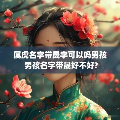 属虎名字带晟字可以吗男孩 男孩名字带晟好不好?
