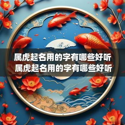 属虎起名用的字有哪些好听 属虎起名用的字有哪些好听的名字 属虎起名用的字有哪些好听 属虎起名用的字有哪些好听的名字