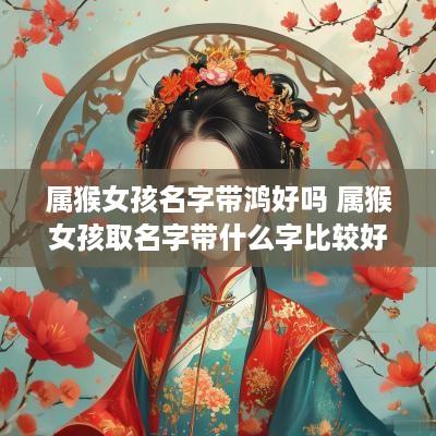 属猴女孩名字带鸿好吗 属猴女孩取名字带什么字比较好