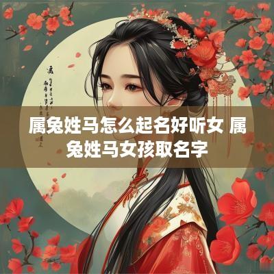 属兔姓马怎么起名好听女 属兔姓马女孩取名字