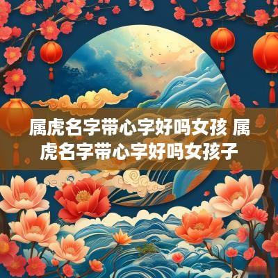 属虎名字带心字好吗女孩 属虎名字带心字好吗女孩子