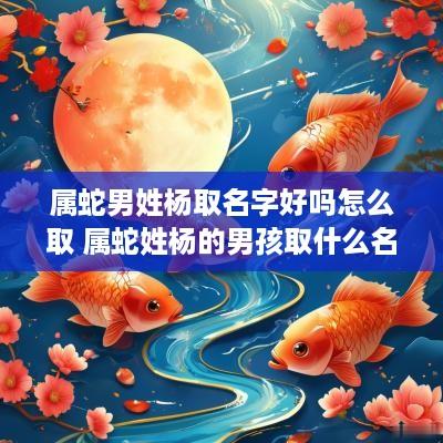 属蛇男姓杨取名字好吗怎么取 属蛇姓杨的男孩取什么名字