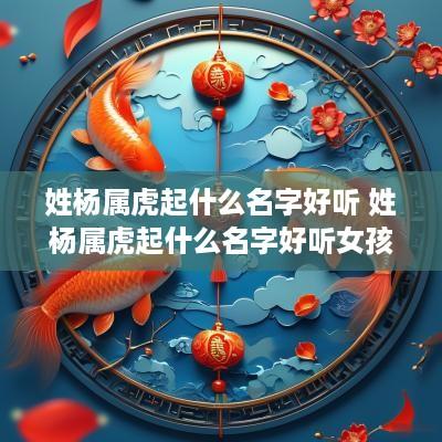 姓杨属虎起什么名字好听 姓杨属虎起什么名字好听女孩
