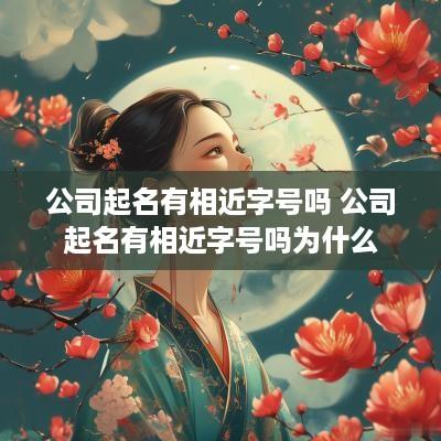 公司起名有相近字号吗 公司起名有相近字号吗为什么