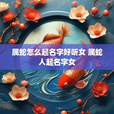 属蛇怎么起名字好听女 属蛇人起名字女