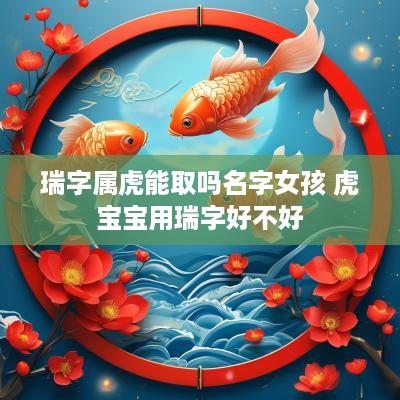 瑞字属虎能取吗名字女孩 虎宝宝用瑞字好不好