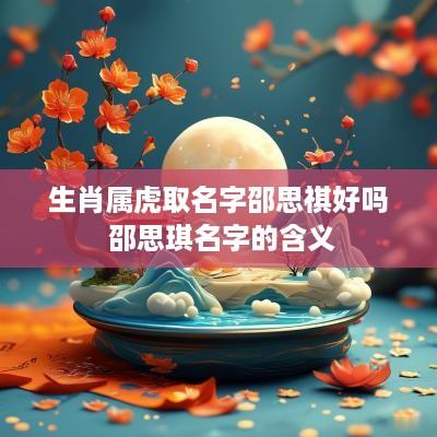 生肖属虎取名字邵思祺好吗 邵思琪名字的含义