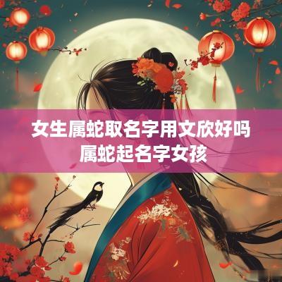 女生属蛇取名字用文欣好吗 属蛇起名字女孩