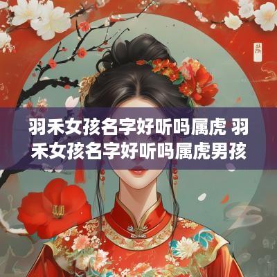 羽禾女孩名字好听吗属虎 羽禾女孩名字好听吗属虎男孩