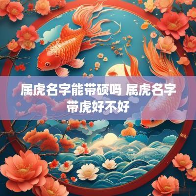 属虎名字能带硕吗 属虎名字带虎好不好