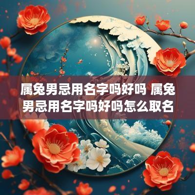 属兔男忌用名字吗好吗 属兔男忌用名字吗好吗怎么取名