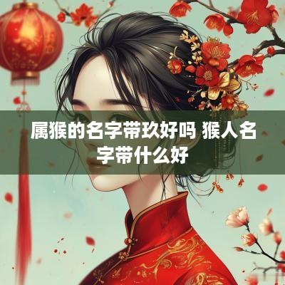 属猴的名字带玖好吗 猴人名字带什么好