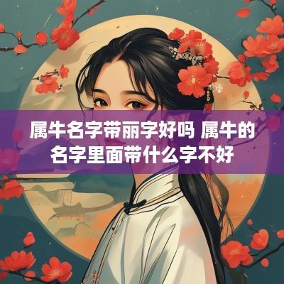 属牛名字带丽字好吗 属牛的名字里面带什么字不好