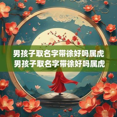 男孩子取名字带徐好吗属虎 男孩子取名字带徐好吗属虎