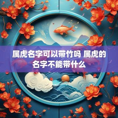 属虎名字可以带竹吗 属虎的名字不能带什么