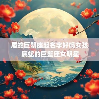 属蛇巨蟹座起名字好吗女孩 属蛇的巨蟹座女明星