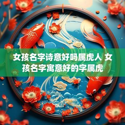 女孩名字诗意好吗属虎人 女孩名字寓意好的字属虎